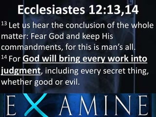 Ecclesiastes 12:13,14
13 Let us hear the conclusion of the whole
matter: Fear God and keep His
commandments, for this is man’s all.
14 For God will bring every work into
judgment, including every secret thing,
whether good or evil.
 