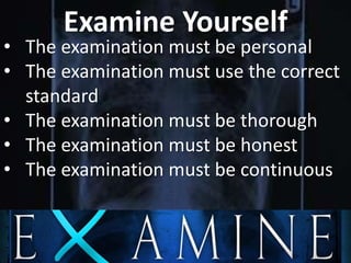 Examine Yourself
• The examination must be personal
• The examination must use the correct
standard
• The examination must be thorough
• The examination must be honest
• The examination must be continuous
 