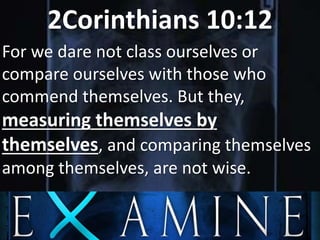 2Corinthians 10:12
For we dare not class ourselves or
compare ourselves with those who
commend themselves. But they,
measuring themselves by
themselves, and comparing themselves
among themselves, are not wise.
 