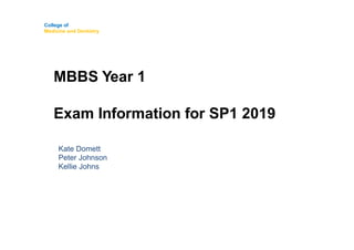 College of
Medicine and Dentistry
MBBS Year 1
Exam Information for SP1 2019
Kate Domett
Peter Johnson
Kellie Johns
 