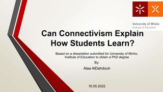 Can Connectivism Explain
How Students Learn?
Based on a dissertation submitted for University of Minho,
Institute of Education to obtain a PhD degree
By:
Alaa AlDahdouh
16.05.2022
 