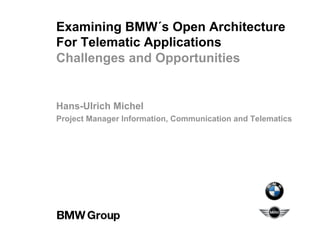 Examining BMW´s Open Architecture
For Telematic Applications
Challenges and Opportunities
Hans-Ulrich Michel
Project Manager Information, Communication and Telematics
 