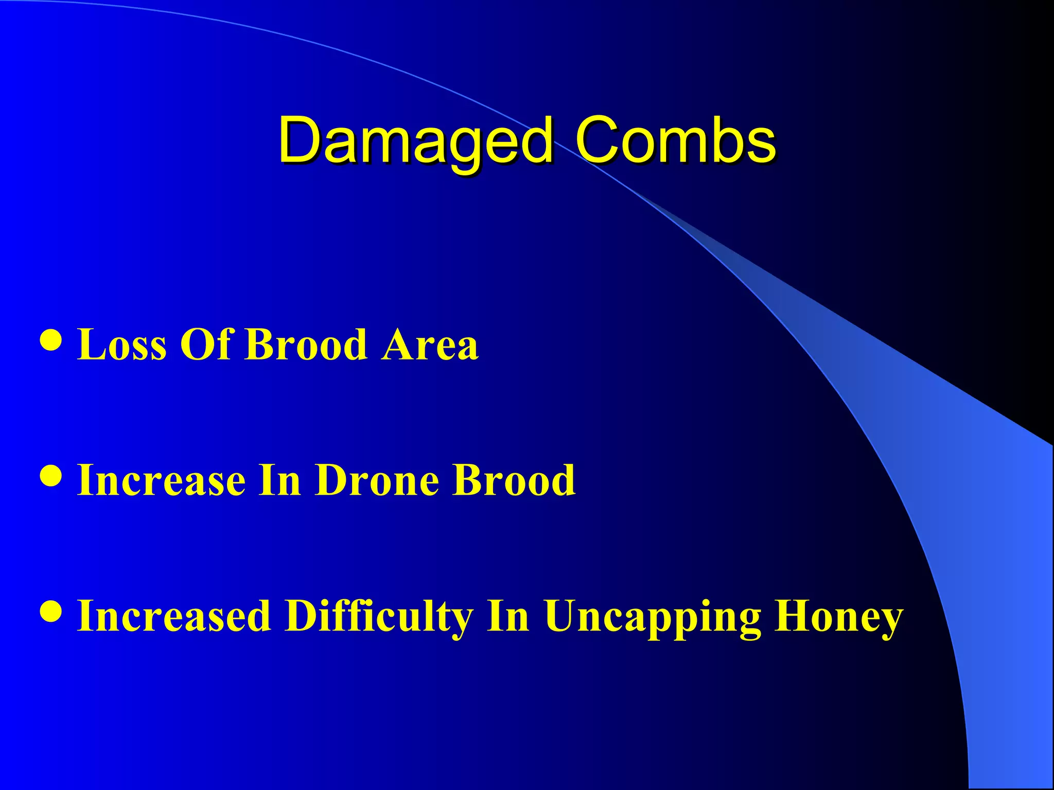 Damaged Combs

   Loss Of Brood Area

   Increase In Drone Brood

   Increased Difficulty In Uncapping Honey
 