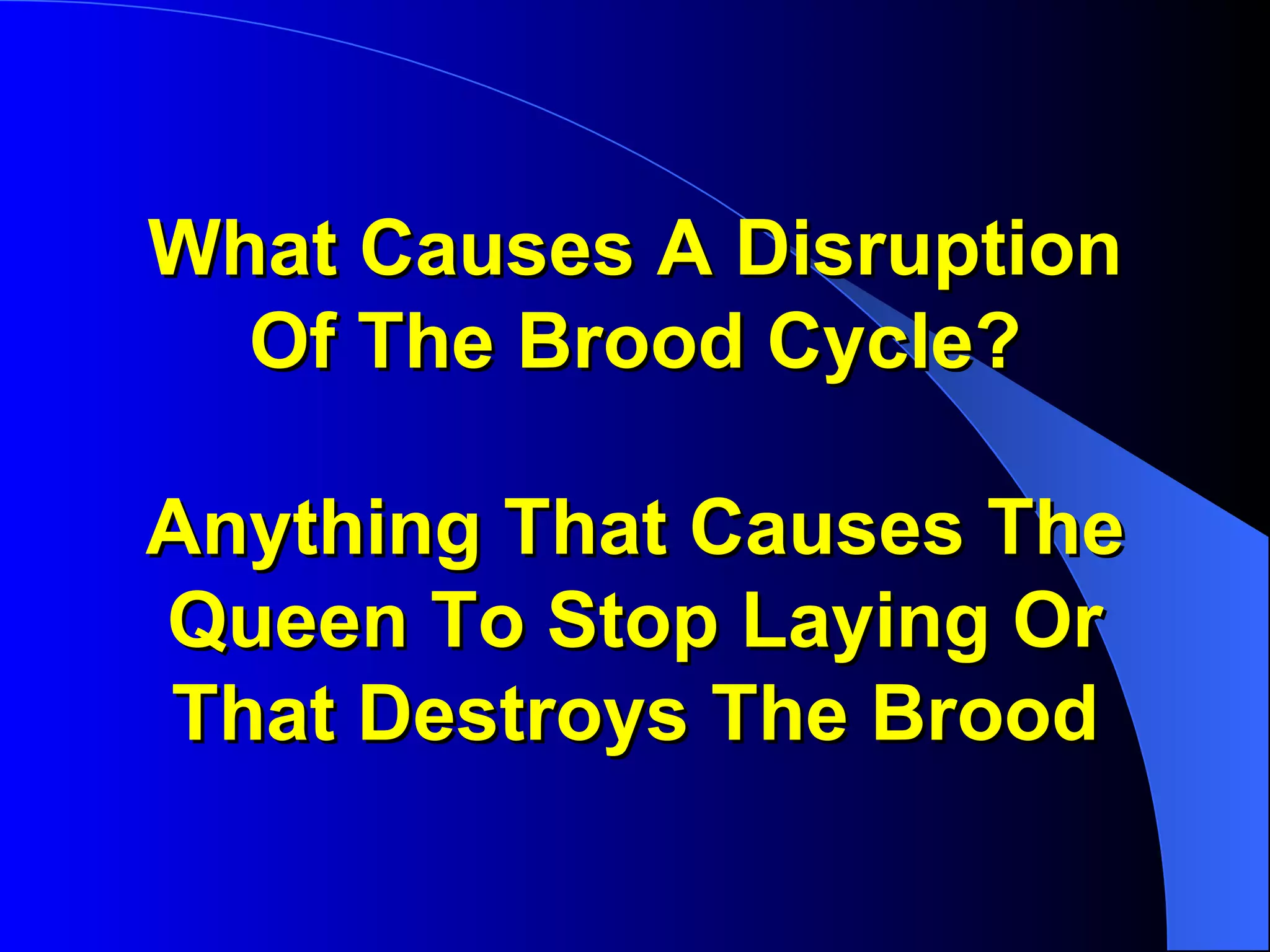 What Causes A Disruption
  Of The Brood Cycle?

Anything That Causes The
Queen To Stop Laying Or
That Destroys The Brood
 