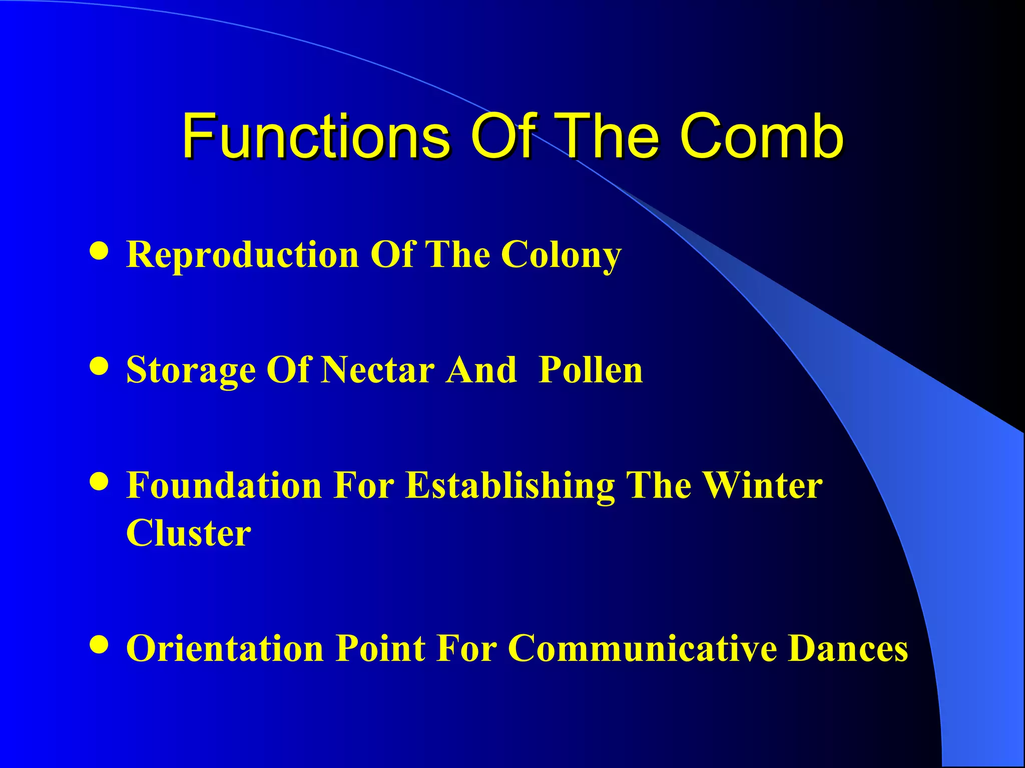 Functions Of The Comb
   Reproduction Of The Colony

   Storage Of Nectar And Pollen

   Foundation For Establishing The Winter
    Cluster

   Orientation Point For Communicative Dances
 
