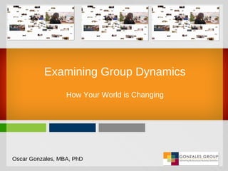 Examining Group Dynamics How Your World is Changing Oscar Gonzales, MBA, PhD 