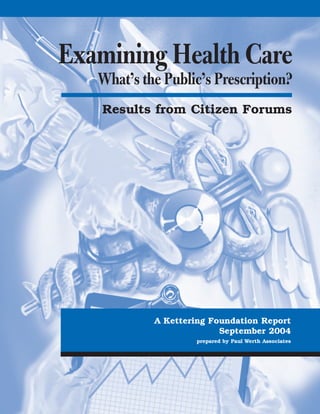Results from Citizen Forums
Examining Health Care
What’s the Public’s Prescription?
A Kettering Foundation Report
September 2004
prepared by Paul Werth Associates
 