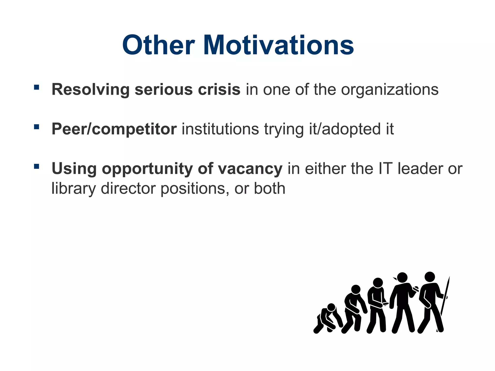 Other Motivations
 Resolving serious crisis in one of the organizations
 Peer/competitor institutions trying it/adopted it
 Using opportunity of vacancy in either the IT leader or
library director positions, or both
 