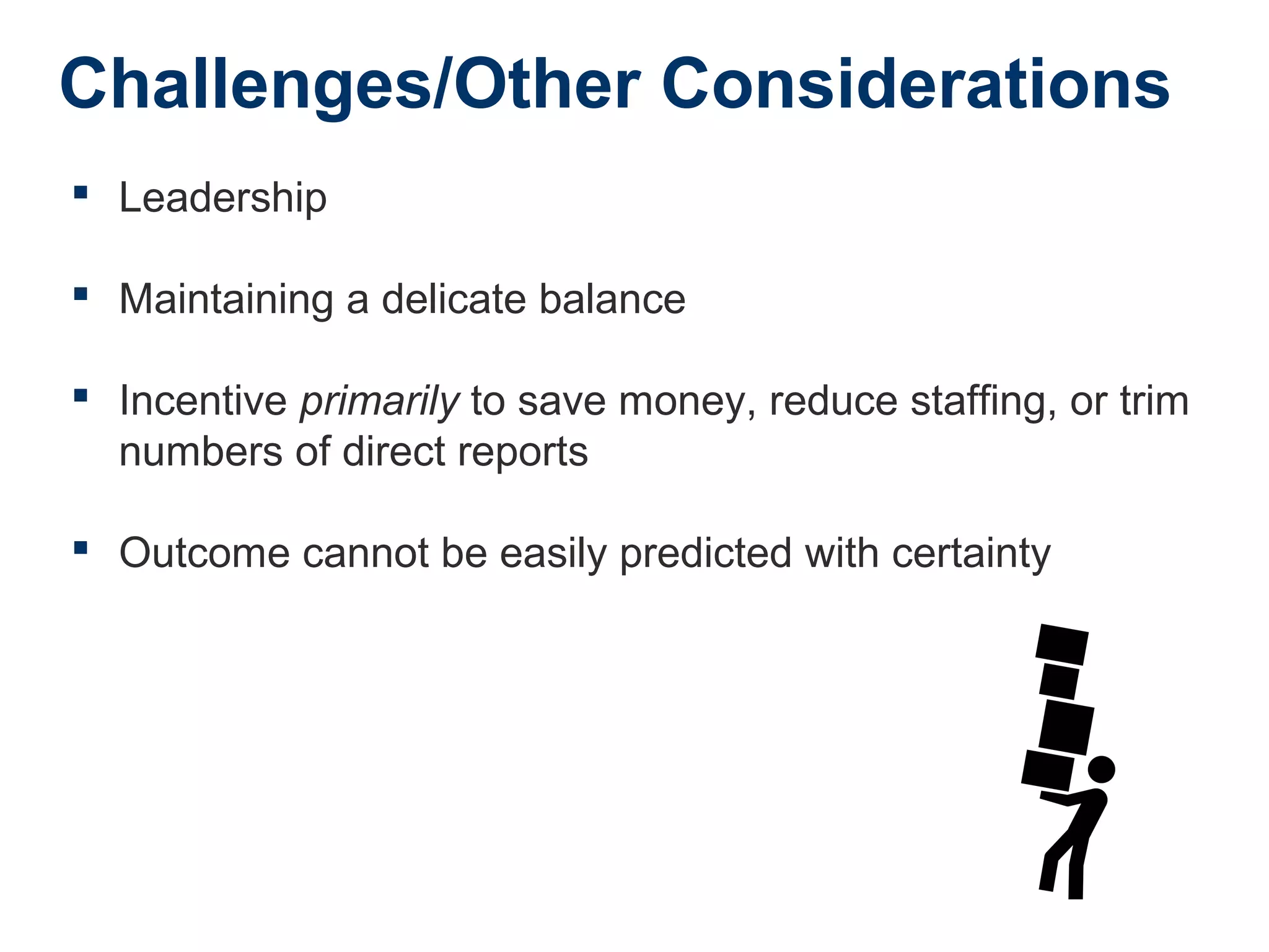 Challenges/Other Considerations
 Leadership
 Maintaining a delicate balance
 Incentive primarily to save money, reduce staffing, or trim
numbers of direct reports
 Outcome cannot be easily predicted with certainty
 