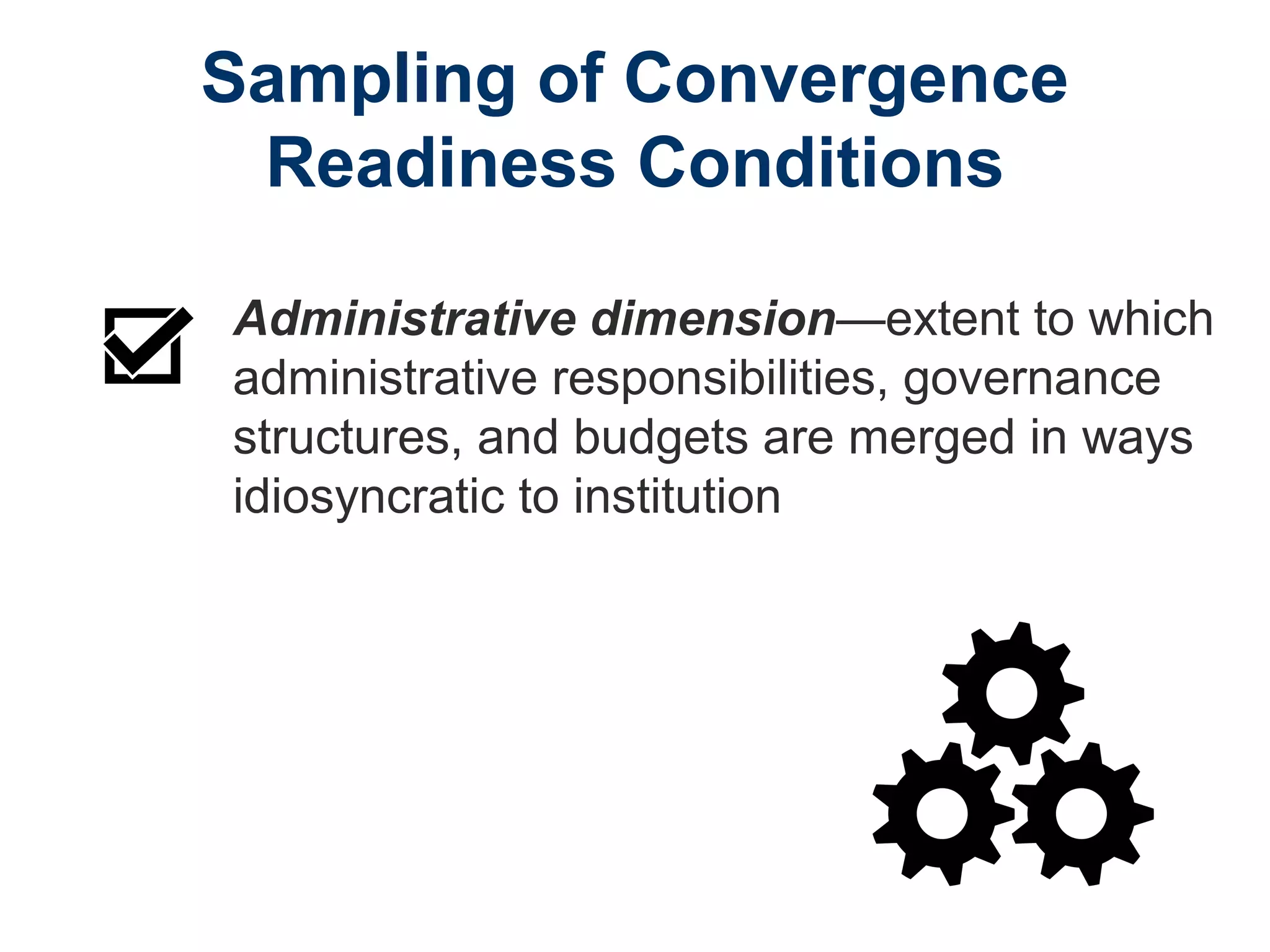 Sampling of Convergence
Readiness Conditions
Administrative dimension—extent to which
administrative responsibilities, governance
structures, and budgets are merged in ways
idiosyncratic to institution
 