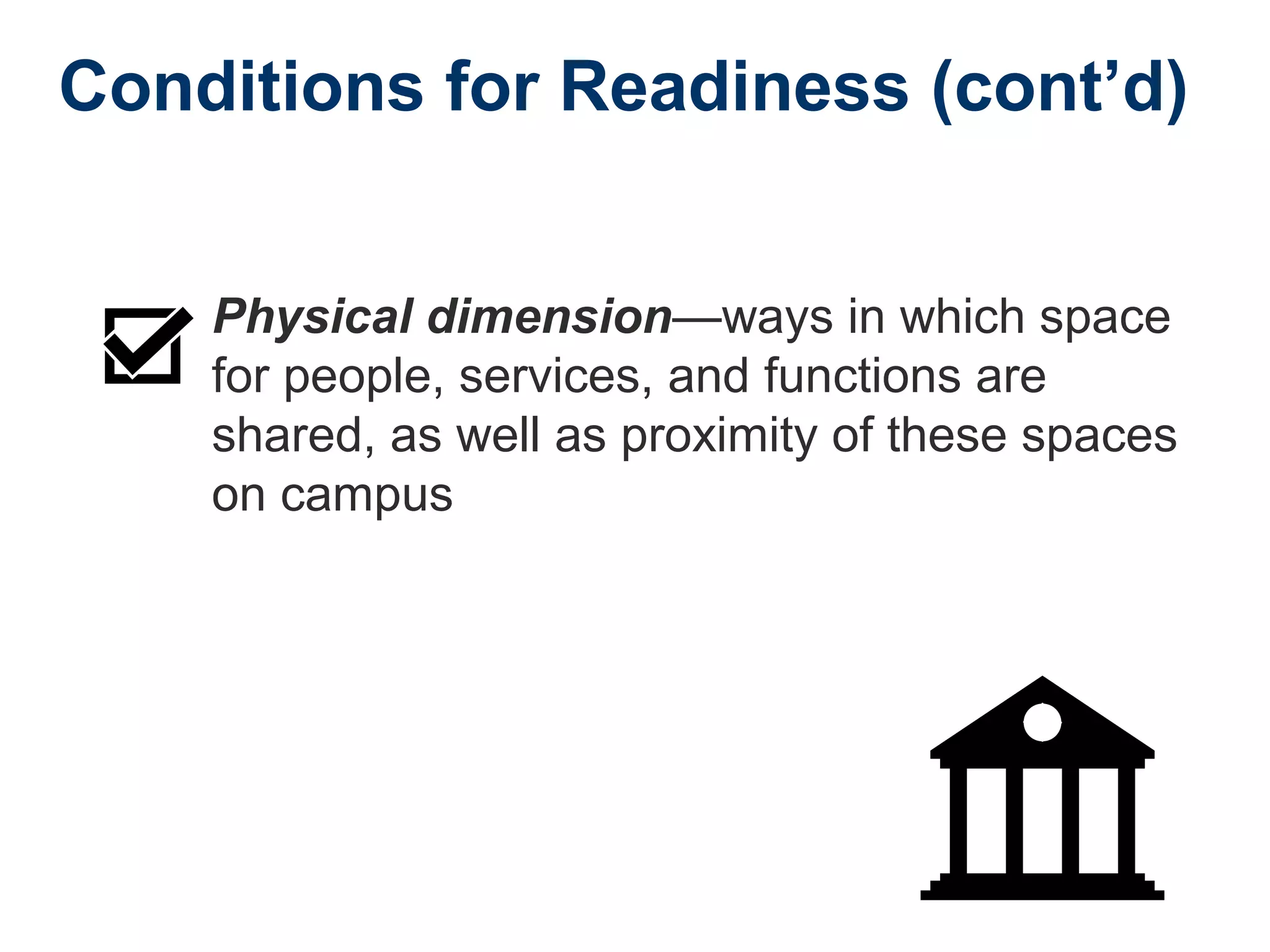 Conditions for Readiness (cont’d)
Physical dimension—ways in which space
for people, services, and functions are
shared, as well as proximity of these spaces
on campus
 