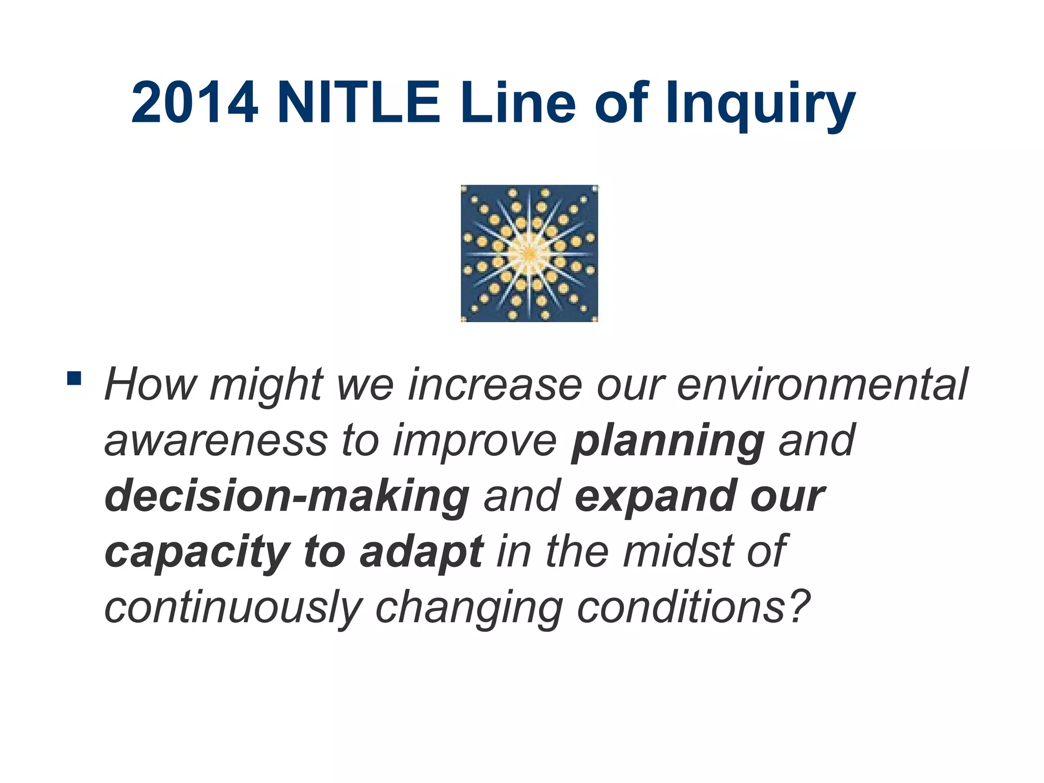 2014 NITLE Line of Inquiry
 How might we increase our environmental
awareness to improve planning and
decision-making and expand our
capacity to adapt in the midst of
continuously changing conditions?
 