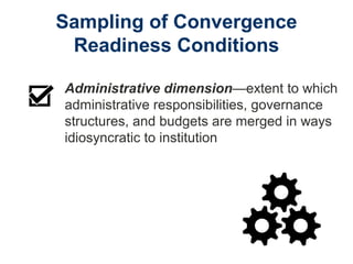 Sampling of Convergence
Readiness Conditions
Administrative dimension—extent to which
administrative responsibilities, governance
structures, and budgets are merged in ways
idiosyncratic to institution
 