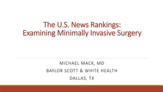 The U.S. News Rankings:
Examining Minimally Invasive Surgery

MICHAEL MACK, MD
BAYLOR SCOTT & WHITE HEALTH
DALLAS, TX
 