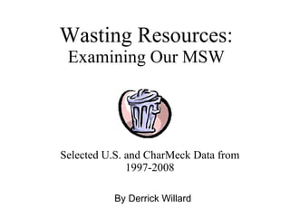 Wasting Resources: Examining Our MSW Selected U.S. and CharMeck Data from 1997-2008 By Derrick Willard 