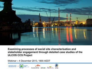 Examining processes of social site characterisation and
stakeholder engagement through detailed case studies of the
ULCOS CCS Project
Webinar – 4 December 2013, 1900 AEDT

 