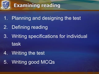 1. Planning and designing the test
2. Defining reading
3. Writing specifications for individual
task
4. Writing the test
5. Writing good MCQs
 
