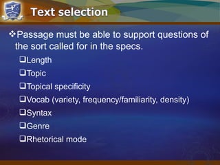 Passage must be able to support questions of
the sort called for in the specs.
Length
Topic
Topical specificity
Vocab (variety, frequency/familiarity, density)
Syntax
Genre
Rhetorical mode
 