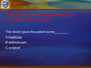 The options are not all grammatically
consistent with the stem.
The doctor gave the patient some_______.
A medicine
B stethoscope
C surgical
 