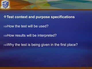 Test context and purpose specifications
⇒How the test will be used?
⇒How results will be interpreted?
⇒Why the test is being given in the first place?
 