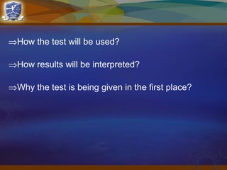 ⇒How the test will be used?
⇒How results will be interpreted?
⇒Why the test is being given in the first place?
 