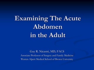 Examining The Acute
Abdomen
in the Adult
Guy R. Nicastri, MD, FACS
Associate Professor of Surgery and Family Medicine
Warren Alpert Medical School of Brown University
 