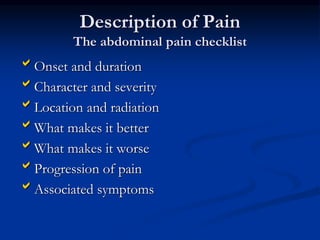 Description of Pain
The abdominal pain checklist
Onset and duration
Character and severity
Location and radiation
What makes it better
What makes it worse
Progression of pain
Associated symptoms
 