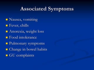Associated Symptoms
 Nausea, vomiting
 Fever, chills
 Anorexia, weight loss
 Food intolerance
 Pulmonary symptoms
 Change in bowel habits
 GU complaints
 