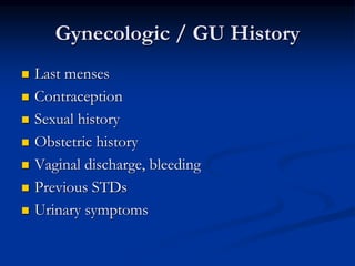 Gynecologic / GU History
 Last menses
 Contraception
 Sexual history
 Obstetric history
 Vaginal discharge, bleeding
 Previous STDs
 Urinary symptoms
 