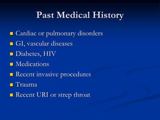 Past Medical History
 Cardiac or pulmonary disorders
 GI, vascular diseases
 Diabetes, HIV
 Medications
 Recent invasive procedures
 Trauma
 Recent URI or strep throat
 