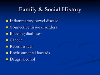 Family & Social History
 Inflammatory bowel disease
 Connective tissue disorders
 Bleeding diatheses
 Cancer
 Recent travel
 Environmental hazards
 Drugs, alcohol
 