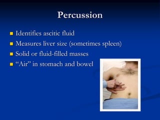 Percussion
 Identifies ascitic fluid
 Measures liver size (sometimes spleen)
 Solid or fluid-filled masses
 “Air” in stomach and bowel
 
