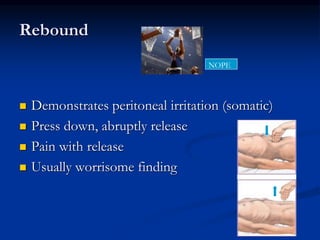Rebound
 Demonstrates peritoneal irritation (somatic)
 Press down, abruptly release
 Pain with release
 Usually worrisome finding
NOPE
 