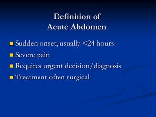 Definition of
Acute Abdomen
 Sudden onset, usually <24 hours
 Severe pain
 Requires urgent decision/diagnosis
 Treatment often surgical
 