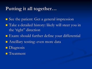 Putting it all together…
 See the patient: Get a general impression
 Take a detailed history: likely will steer you in
the ‘right” direction
 Exam: should further define your differential
 Ancillary testing: even more data
 Diagnosis
 Treatment
 