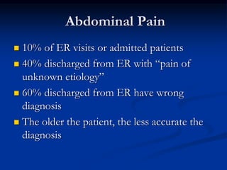 Abdominal Pain
 10% of ER visits or admitted patients
 40% discharged from ER with “pain of
unknown etiology”
 60% discharged from ER have wrong
diagnosis
 The older the patient, the less accurate the
diagnosis
 
