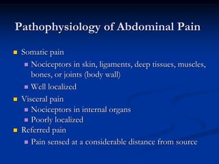 Pathophysiology of Abdominal Pain
 Somatic pain
 Nociceptors in skin, ligaments, deep tissues, muscles,
bones, or joints (body wall)
 Well localized
 Visceral pain
 Nociceptors in internal organs
 Poorly localized
 Referred pain
 Pain sensed at a considerable distance from source
 