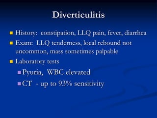 Diverticulitis
 History: constipation, LLQ pain, fever, diarrhea
 Exam: LLQ tenderness, local rebound not
uncommon, mass sometimes palpable
 Laboratory tests
Pyuria, WBC elevated
CT - up to 93% sensitivity
 