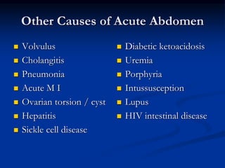 Other Causes of Acute Abdomen
 Volvulus
 Cholangitis
 Pneumonia
 Acute M I
 Ovarian torsion / cyst
 Hepatitis
 Sickle cell disease
 Diabetic ketoacidosis
 Uremia
 Porphyria
 Intussusception
 Lupus
 HIV intestinal disease
 