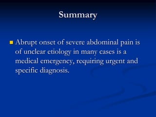 Summary
 Abrupt onset of severe abdominal pain is
of unclear etiology in many cases is a
medical emergency, requiring urgent and
specific diagnosis.
 