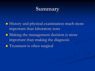 Summary
 History and physical examination much more
important than laboratory tests
 Making the management decision is more
important than making the diagnosis
 Treatment is often surgical
 