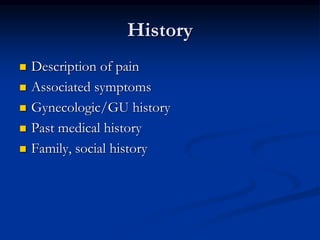 History
 Description of pain
 Associated symptoms
 Gynecologic/GU history
 Past medical history
 Family, social history
 