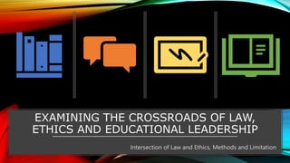 EXAMINING THE CROSSROADS OF LAW,
ETHICS AND EDUCATIONAL LEADERSHIP
Intersection of Law and Ethics, Methods and Limitation
 