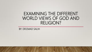 EXAMINING THE DIFFERENT
WORLD VIEWS OF GOD AND
RELIGION?
BY: DR.EMAD SALIH
 