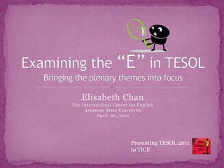 Elisabeth ChanThe International Center for EnglishArkansas State UniversityApril  20, 2011 Examining the “E” in TESOLBringing the plenary themes into focus Presenting TESOL 2011to TICE 