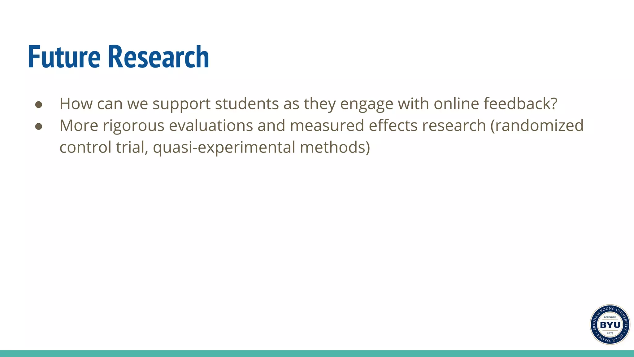 Future Research
● How can we support students as they engage with online feedback?
● More rigorous evaluations and measured effects research (randomized
control trial, quasi-experimental methods)
 