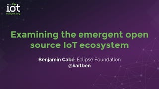 Examining the emergent open
source IoT ecosystem
Benjamin Cabé, Eclipse Foundation
@kartben
 
