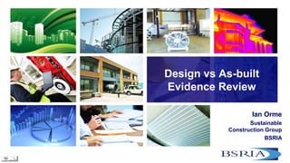 Design vs As-built
Evidence Review
Ian Orme
Sustainable
Construction Group
BSRIA

 