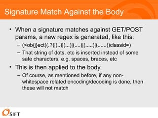 Signature Match Against the Body When a signature matches against GET/POST params, a new regex is generated, like this: (<ob{j}ect((.?)|(..)|(...)|(....)|(.....)|(......))classid=) That string of dots, etc is inserted instead of some safe characters, e.g. spaces, braces, etc This is then applied to the body Of course, as mentioned before, if any non-whitespace related encoding/decoding is done, then these will not match 