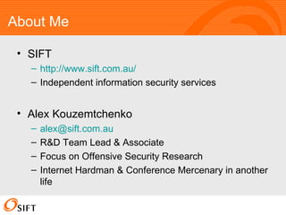 About Me SIFT http://www.sift.com.au/ Independent information security services Alex Kouzemtchenko [email_address] R&D Team Lead & Associate Focus on Offensive Security Research Internet Hardman & Conference Mercenary in another life 